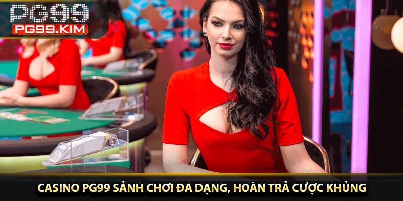 Casino PG99 sảnh chơi đa dạng, hoàn trả cược khủng