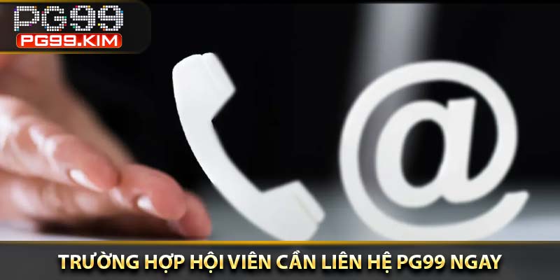 Trường hợp hội viên cần liên hệ PG99 ngay